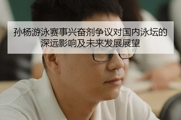 孙杨游泳赛事兴奋剂争议对国内泳坛的深远影响及未来发展展望
